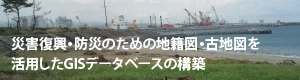災害復興・防災のための地籍図・古地図を活用したGISデータベースの構築
