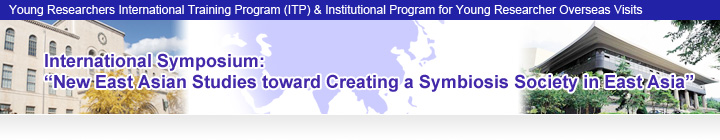 Young Researchers International Training Program (ITP)& Institutional Program for Young Researcher Overseas Visits International Symposium:
“New East Asian Studies toward Creating a Symbiosis Society in East Asia”