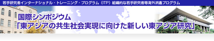 若手研究者インターナショナル・トレーニング・プログラム（ITP）組織的な若手研究者等海外派遣プログラム国際シンポジウム「東アジアの共生社会実現に向けた新しい東アジア研究」